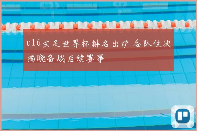 u16女足世界杯排名出炉 各队位次揭晓备战后续赛事