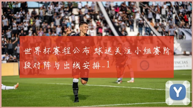 世界杯赛程公布 球迷关注小组赛阶段对阵与出线安排_1