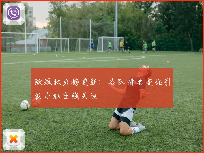 欧冠积分榜更新：各队排名变化引发小组出线关注
