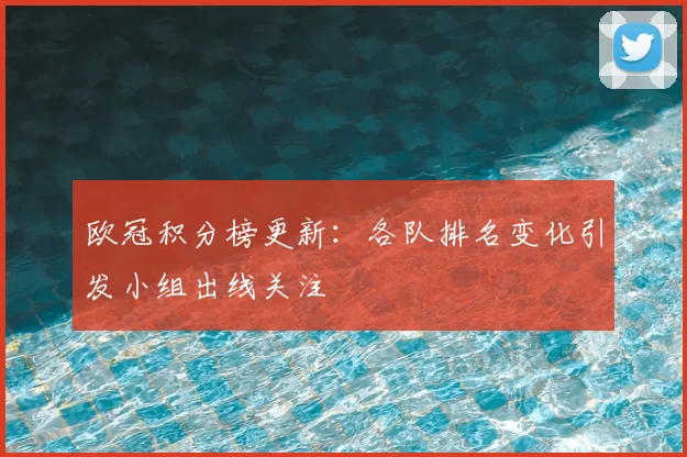 欧冠积分榜更新:各队排名变化引发小组出线关注