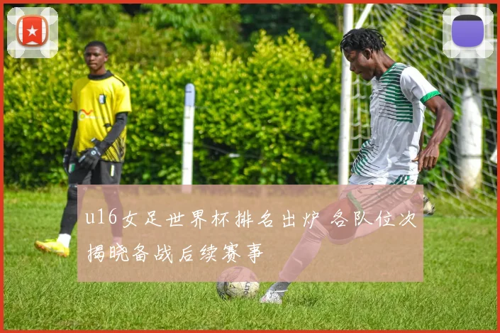 u16女足世界杯排名出炉 各队位次揭晓备战后续赛事
